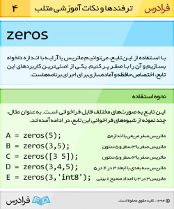 با استفاده از تابع zeros می توانیم ماتریس یا آرایه با اندازه دلخواه بسازیم و آن را با صفر پرکنیم. یکی از اصلی ترین کاربردهای این تابع، اختصاص حافظه و آماده سازی برای اجرای برنامه هاست.